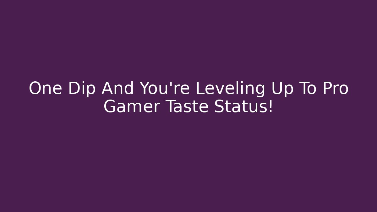 One Dip And You’re Leveling Up To Pro Gamer Taste Status!