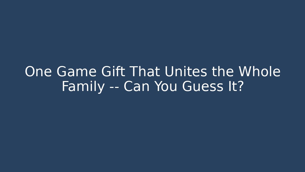 One Game Gift That Unites the Whole Family — Can You Guess It?