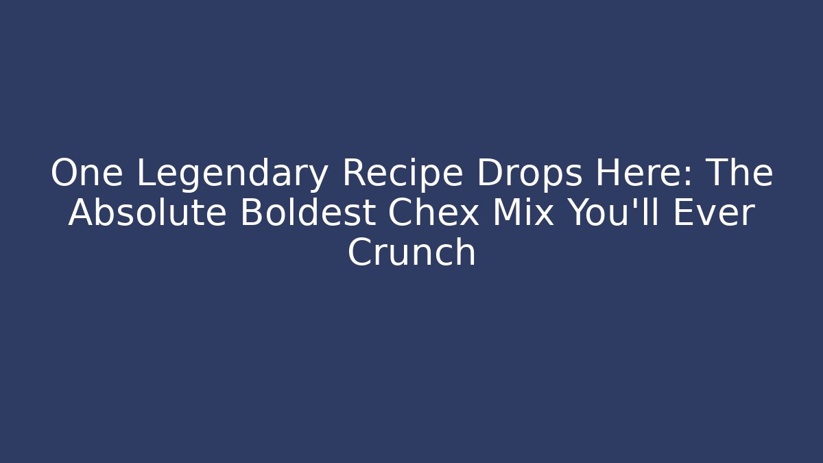 One Legendary Recipe Drops Here: The Absolute Boldest Chex Mix You’ll Ever Crunch