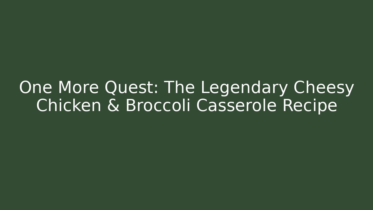 One More Quest: The Legendary Cheesy Chicken & Broccoli Casserole Recipe