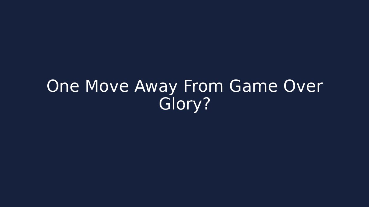 One Move Away From Game Over Glory?