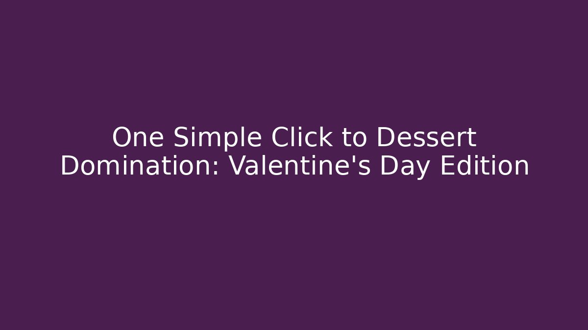 One Simple Click to Dessert Domination: Valentine's Day Edition
