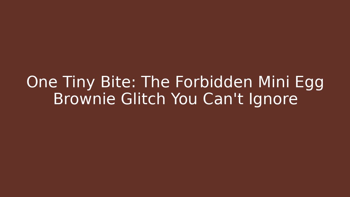 One Tiny Bite: The Forbidden Mini Egg Brownie Glitch You Can't Ignore