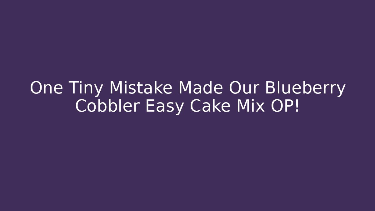 One Tiny Mistake Made Our Blueberry Cobbler Easy Cake Mix OP! - The Family Holidays