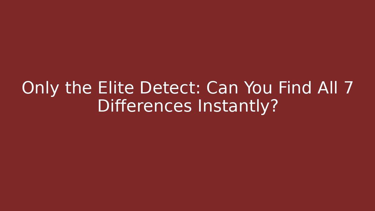 Only the Elite Detect: Can You Find All 7 Differences Instantly?