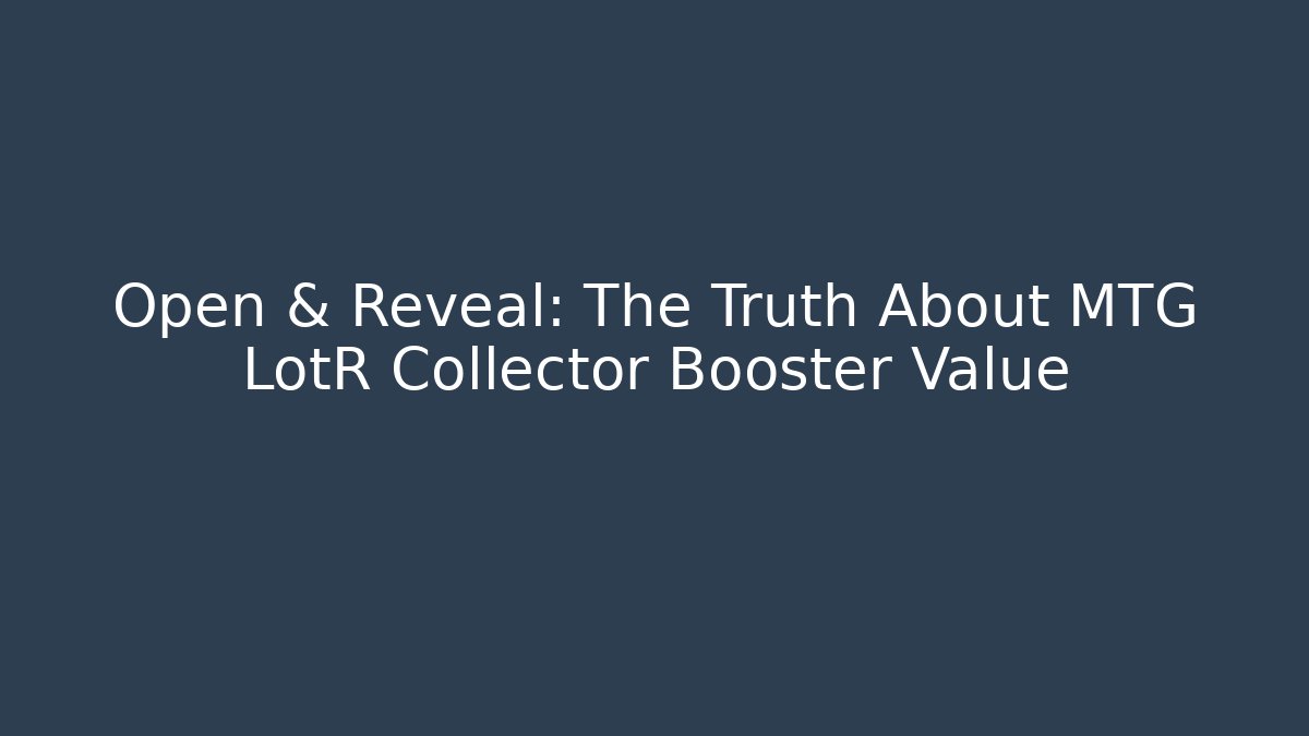 Open & Reveal: The Truth About MTG LotR Collector Booster Value