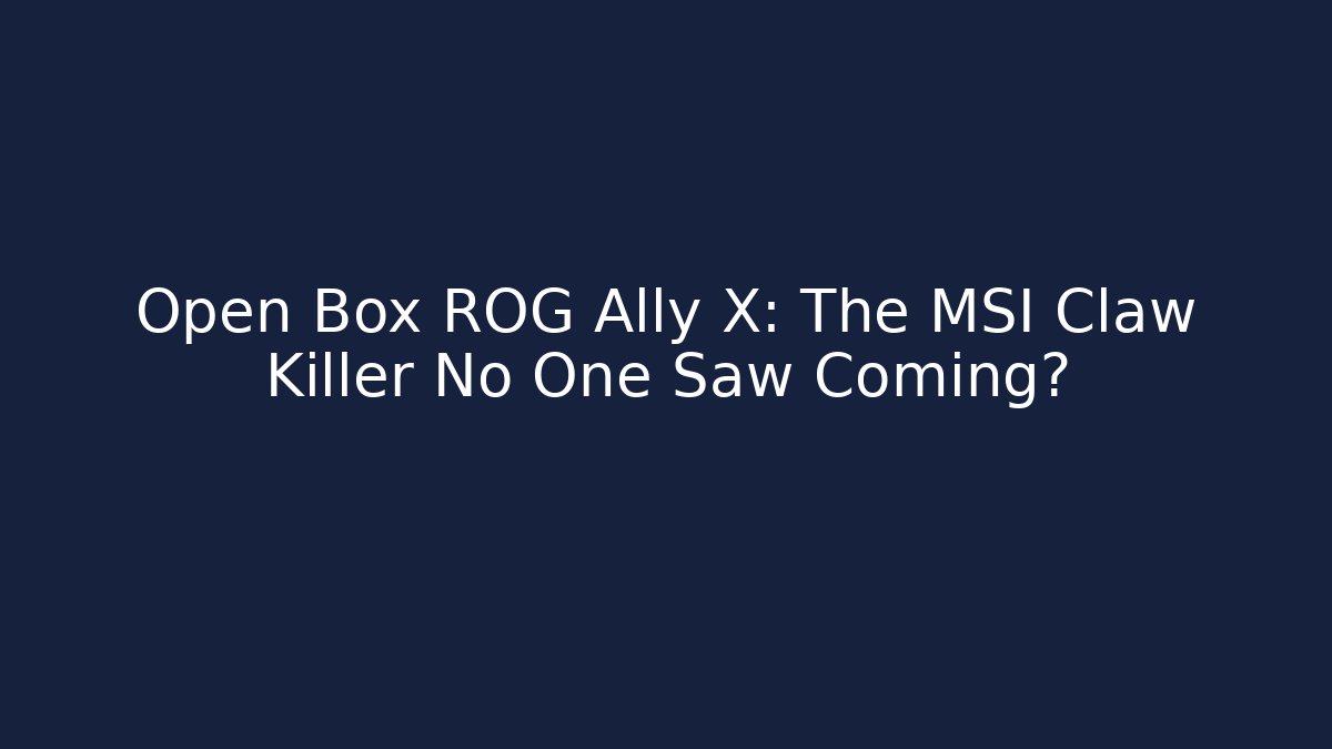 Open Box ROG Ally X: The MSI Claw Killer No One Saw Coming?