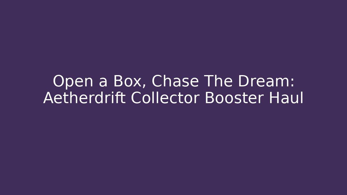 Open a Box, Chase The Dream: Aetherdrift Collector Booster Haul