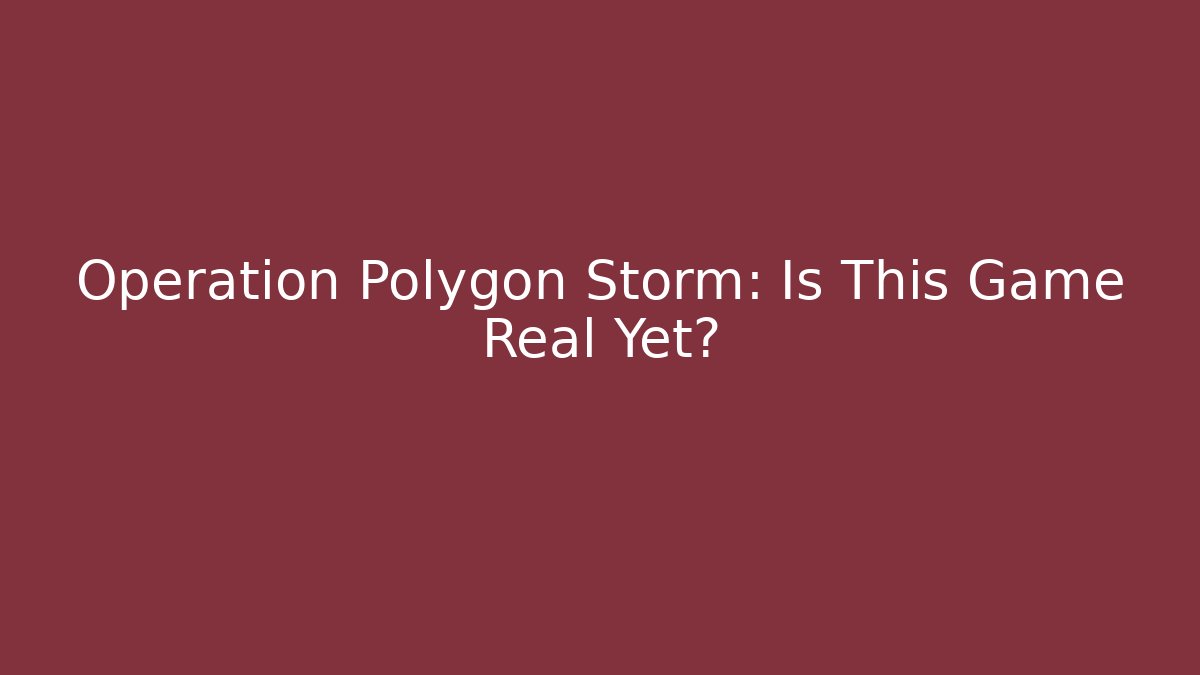 Operation Polygon Storm: Is This Game Real Yet?