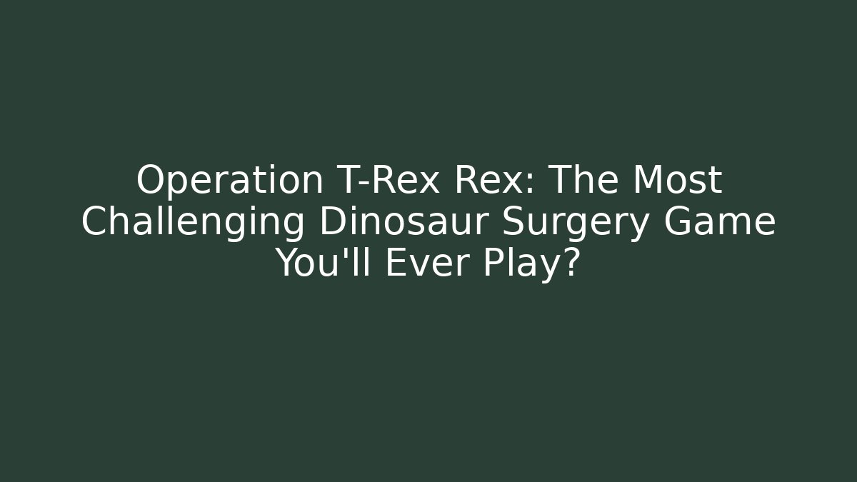 Operation T-Rex Rex: The Most Challenging Dinosaur Surgery Game You'll Ever Play? - The Family Holidays
