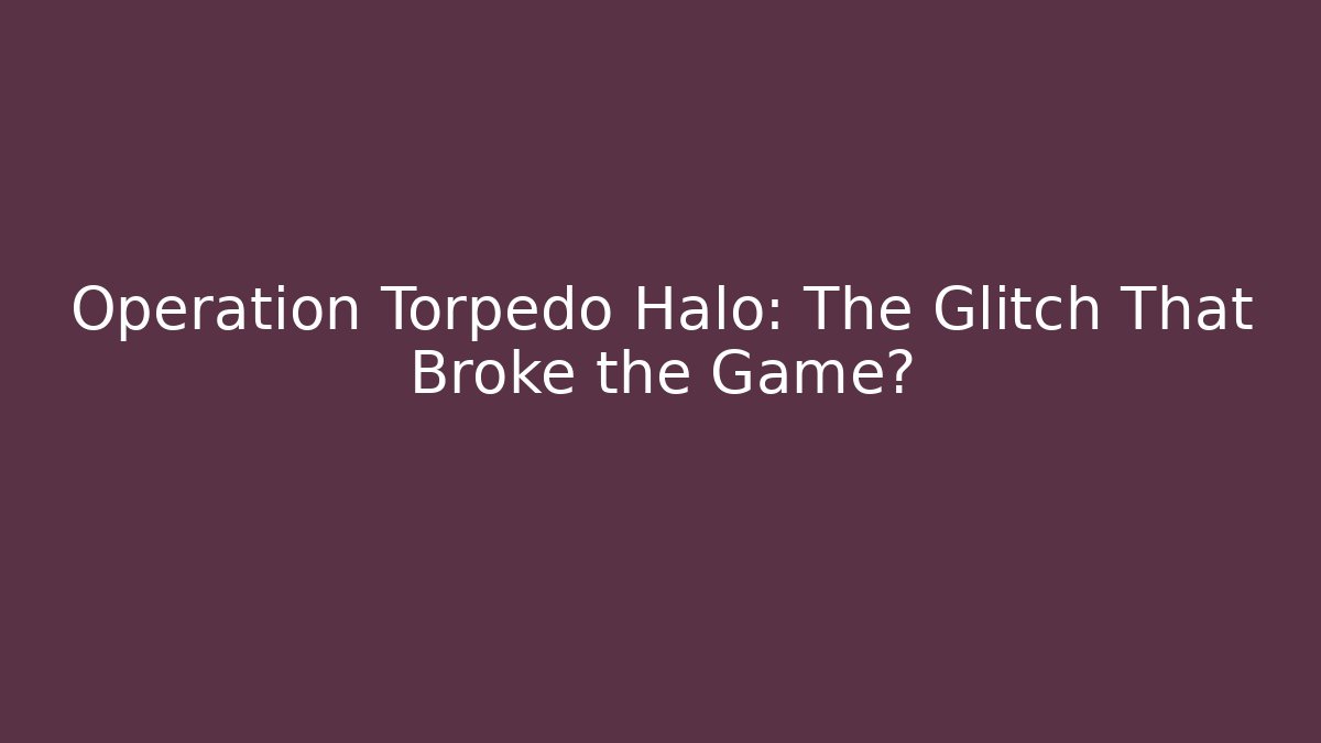 Operation Torpedo Halo: The Glitch That Broke the Game?