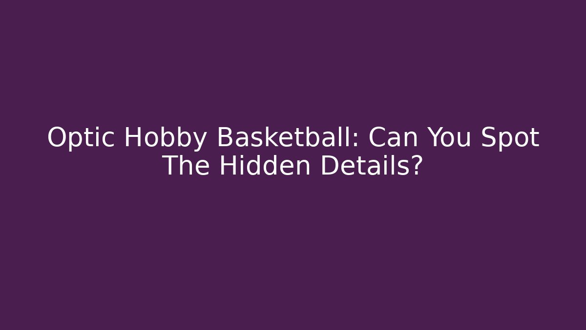 Optic Hobby Basketball: Can You Spot The Hidden Details?