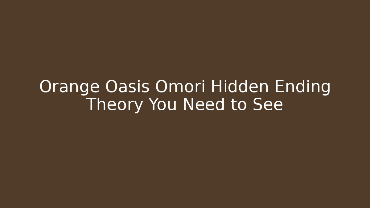 Orange Oasis Omori Hidden Ending Theory You Need to See