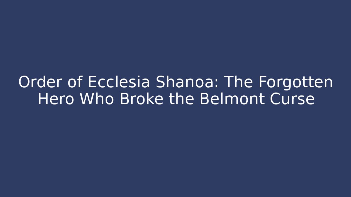 Order of Ecclesia Shanoa: The Forgotten Hero Who Broke the Belmont Curse