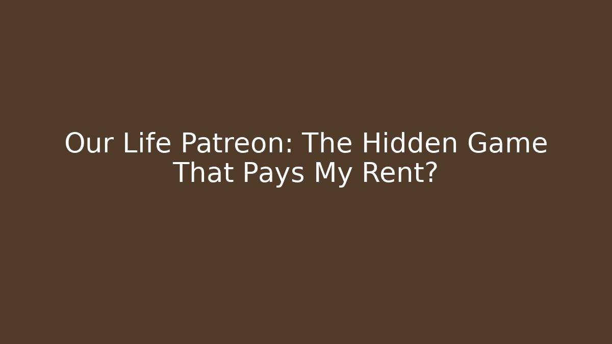 Our Life Patreon: The Hidden Game That Pays My Rent?