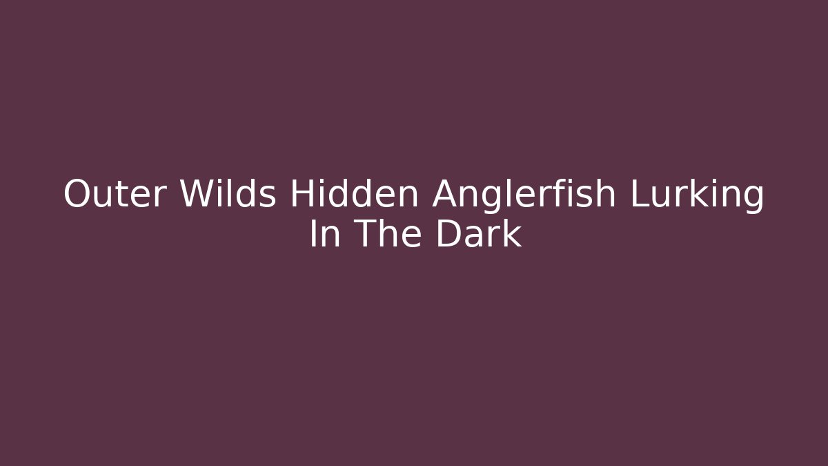 Outer Wilds Hidden Anglerfish Lurking In The Dark
