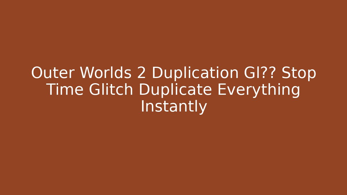 Outer Worlds 2 Duplication Gl一幕 Stop Time Glitch Duplicate Everything Instantly