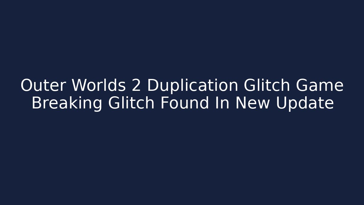 Outer Worlds 2 Duplication Glitch Game Breaking Glitch Found In New Update - The Family Holidays