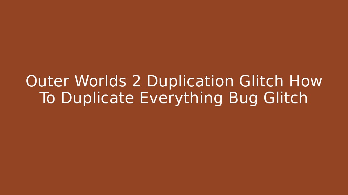 Outer Worlds 2 Duplication Glitch How To Duplicate Everything Bug Glitch