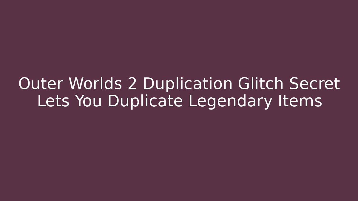 Outer Worlds 2 Duplication Glitch Secret Lets You Duplicate Legendary Items