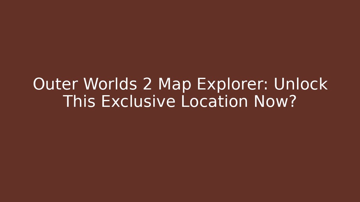 Outer Worlds 2 Map Explorer: Unlock This Exclusive Location Now?