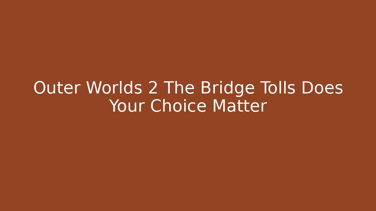 Outer Worlds 2 The Bridge Tolls Does Your Choice Matter