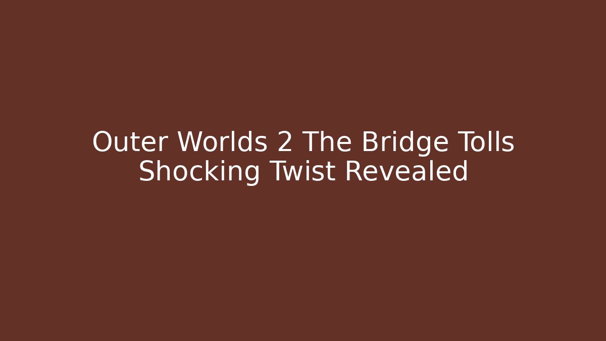 Outer Worlds 2 The Bridge Tolls Shocking Twist Revealed