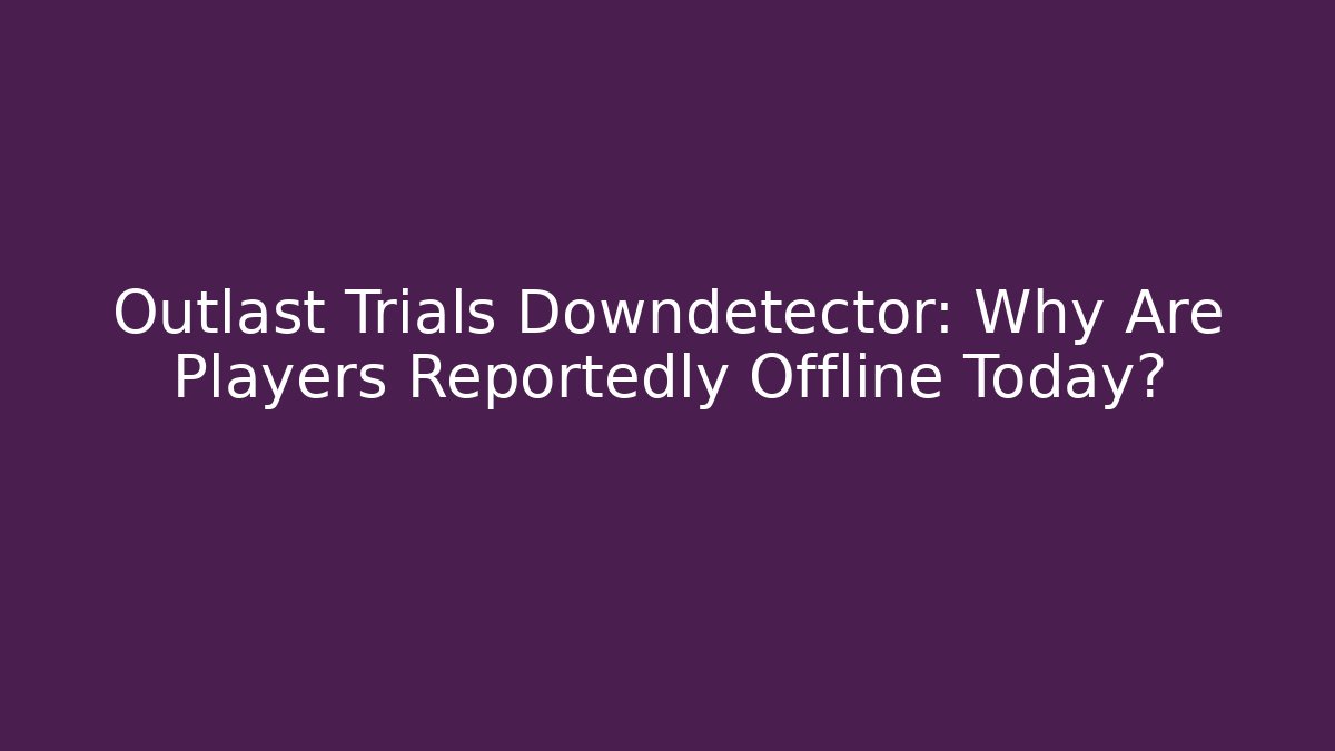 Outlast Trials Downdetector: Why Are Players Reportedly Offline Today?