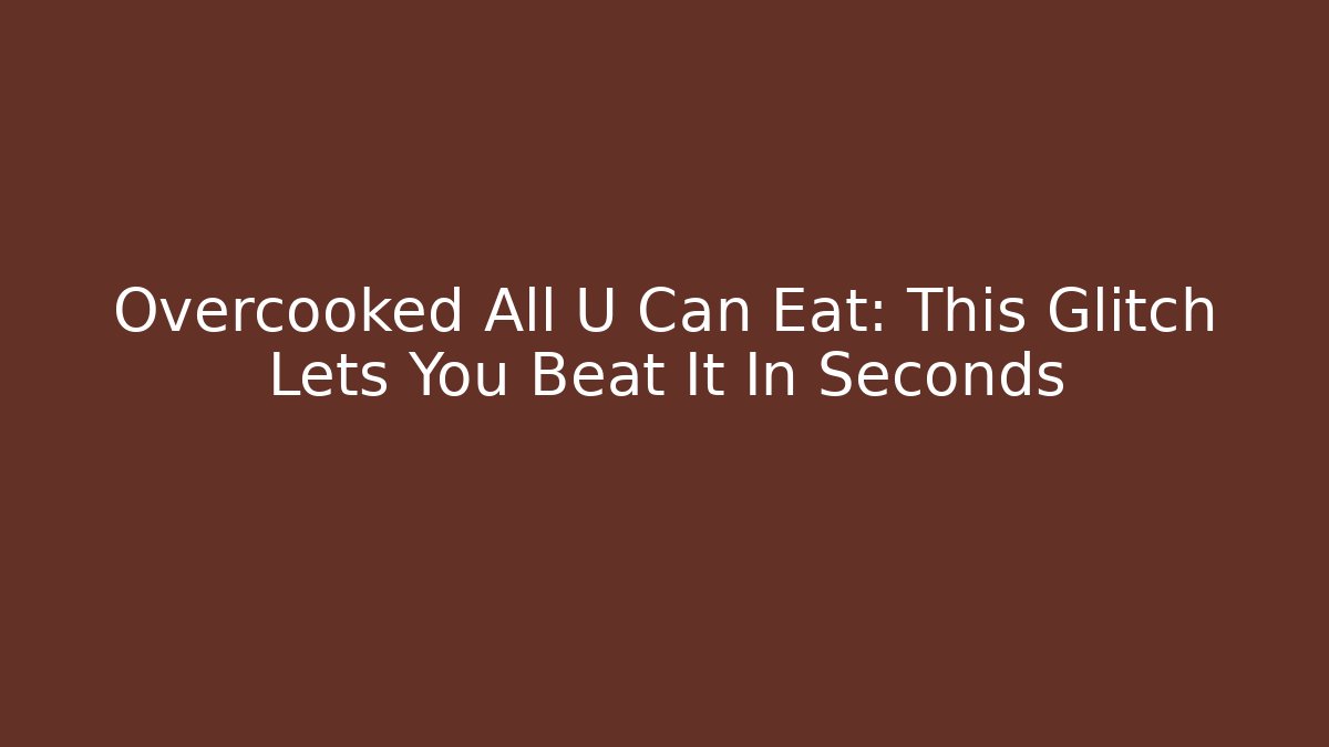 Overcooked All U Can Eat: This Glitch Lets You Beat It In Seconds