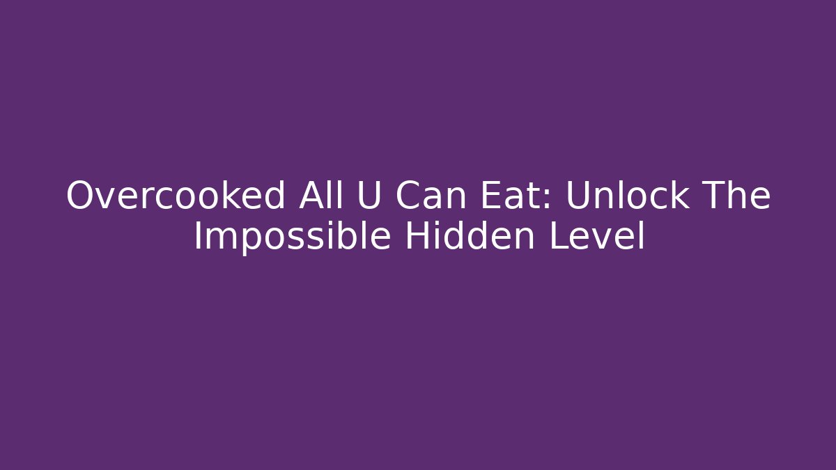 Overcooked All U Can Eat: Unlock The Impossible Hidden Level