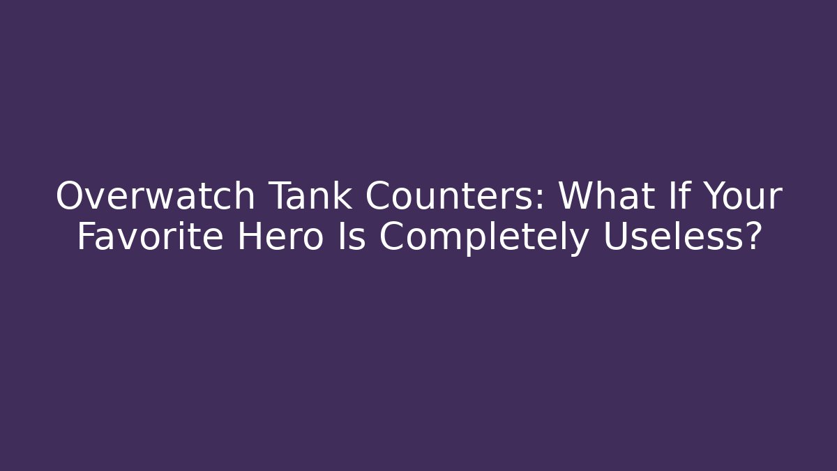 Overwatch Tank Counters: What If Your Favorite Hero Is Completely Useless?