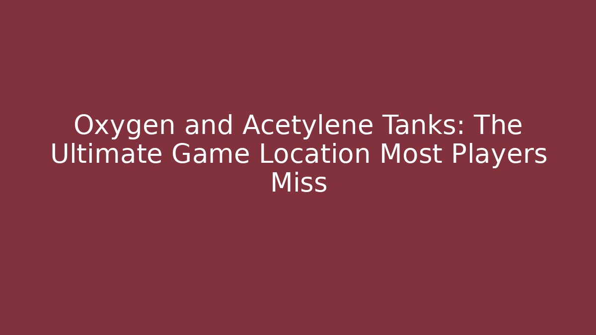 Oxygen and Acetylene Tanks: The Ultimate Game Location Most Players Miss