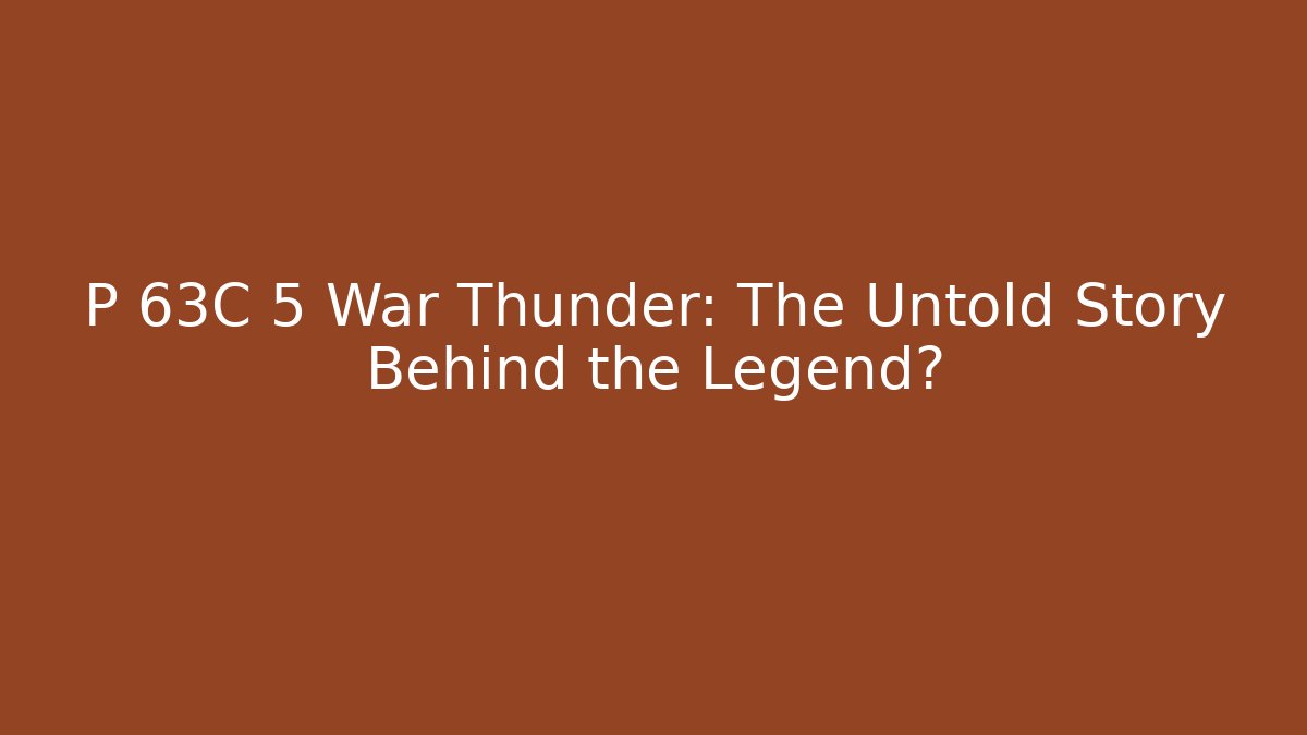 P 63C 5 War Thunder: The Untold Story Behind the Legend?