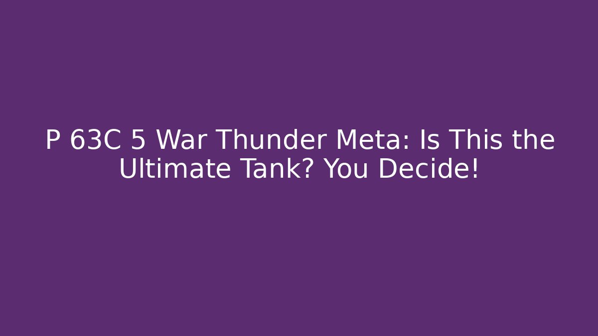 P 63C 5 War Thunder Meta: Is This the Ultimate Tank? You Decide!
