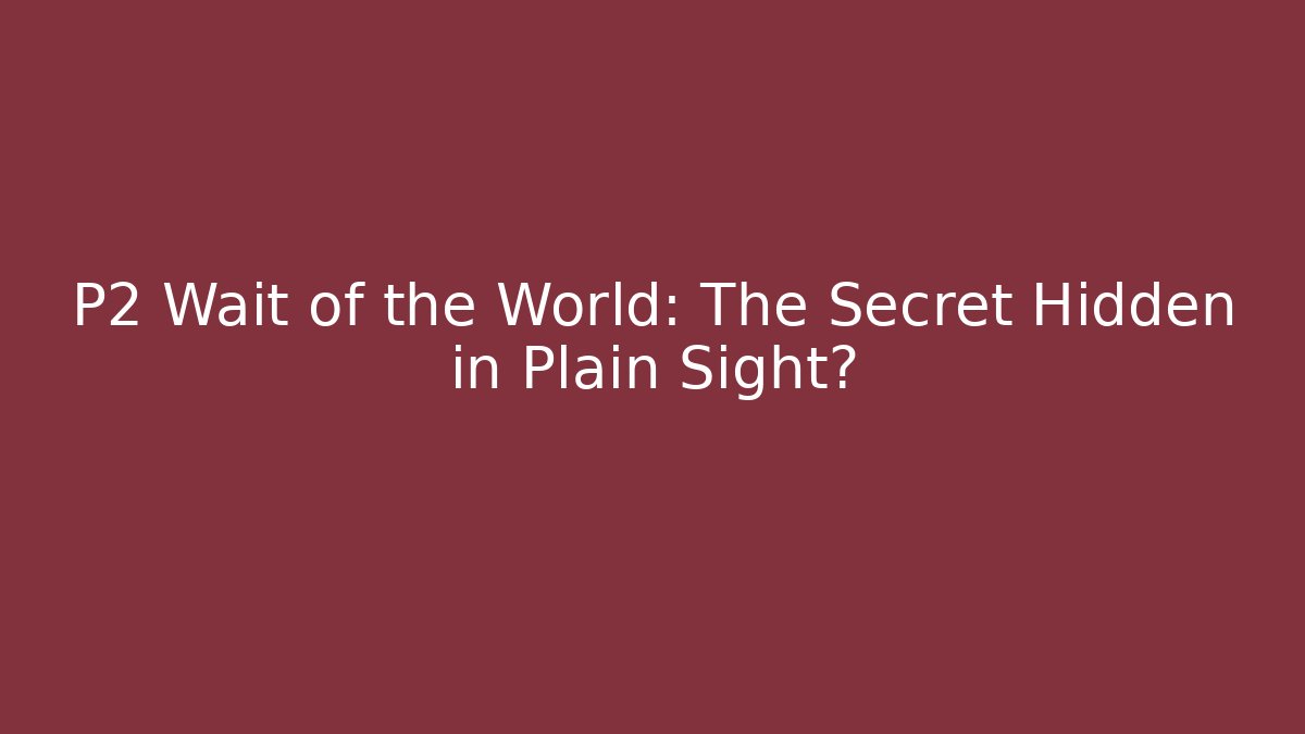P2 Wait of the World: The Secret Hidden in Plain Sight?