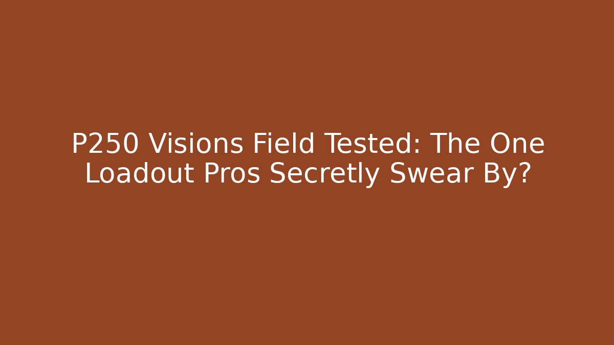 P250 Visions Field Tested: The One Loadout Pros Secretly Swear By?