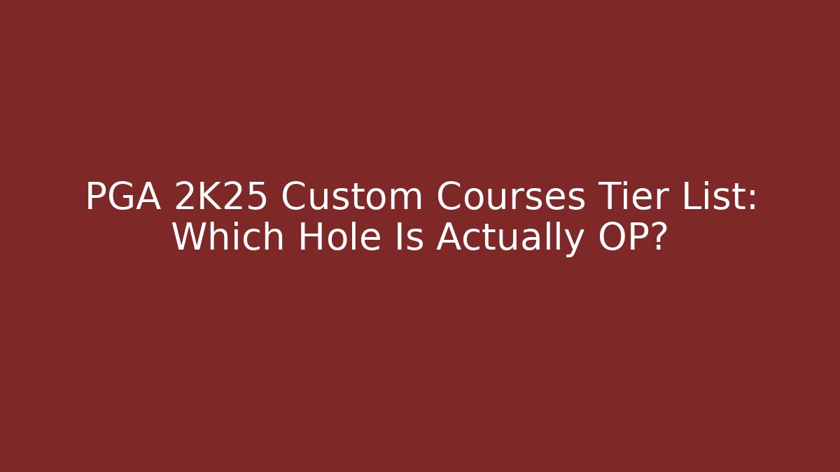 PGA 2K25 Custom Courses Tier List: Which Hole Is Actually OP?