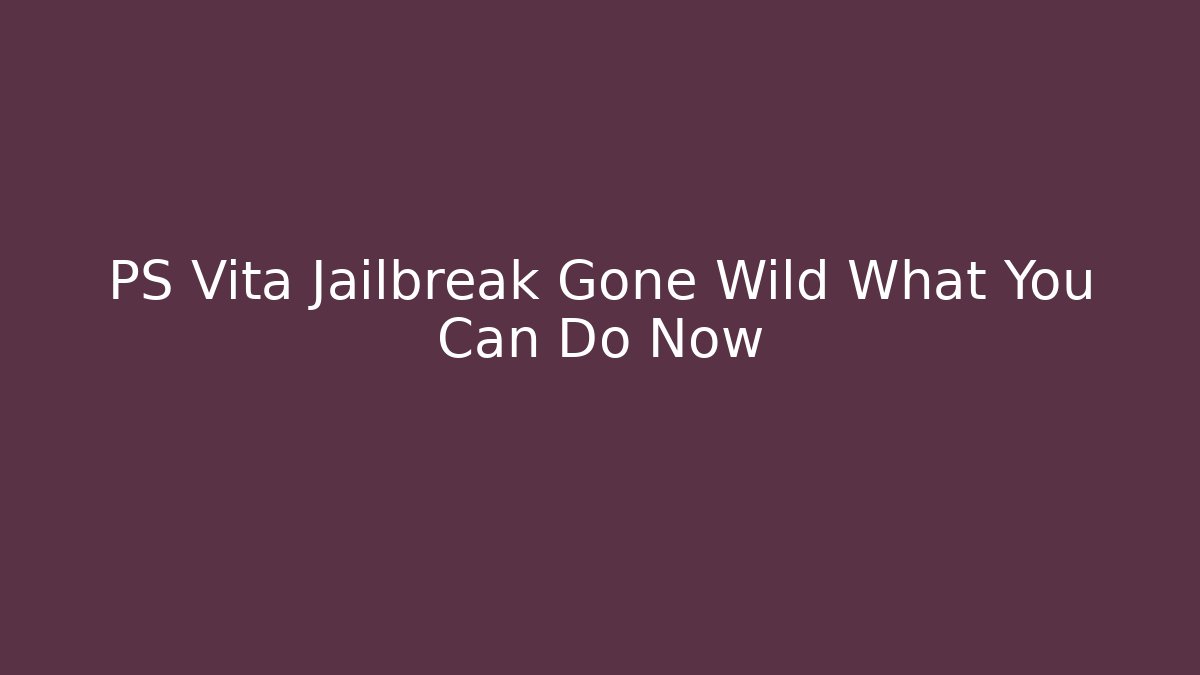 PS Vita Jailbreak Gone Wild What You Can Do Now