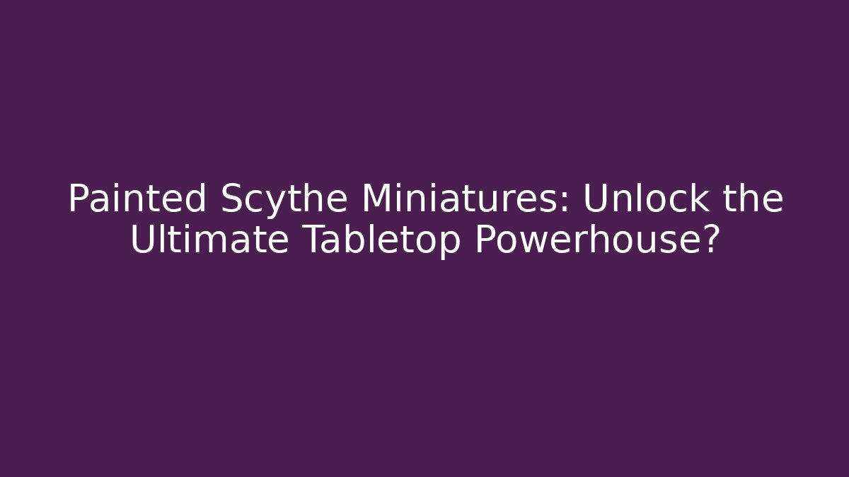 Painted Scythe Miniatures: Unlock the Ultimate Tabletop Powerhouse?