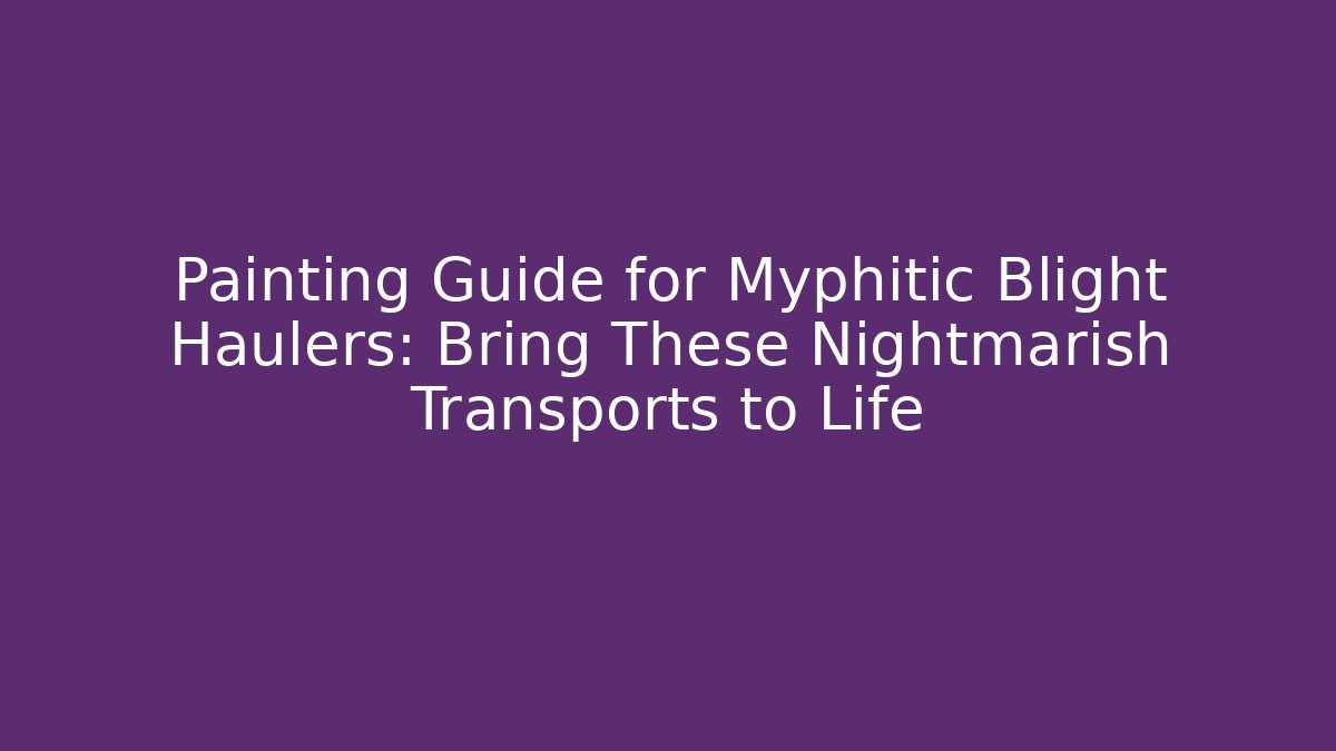 Painting Guide for Myphitic Blight Haulers: Bring These Nightmarish Transports to Life