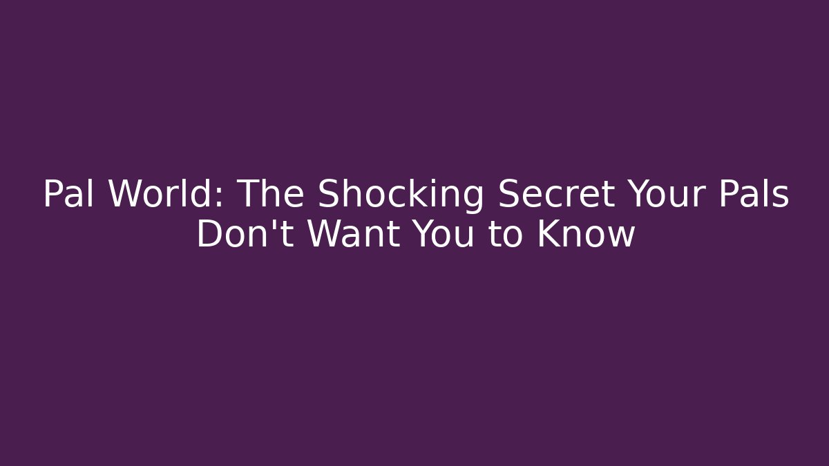Pal World: The Shocking Secret Your Pals Don’t Want You to Know