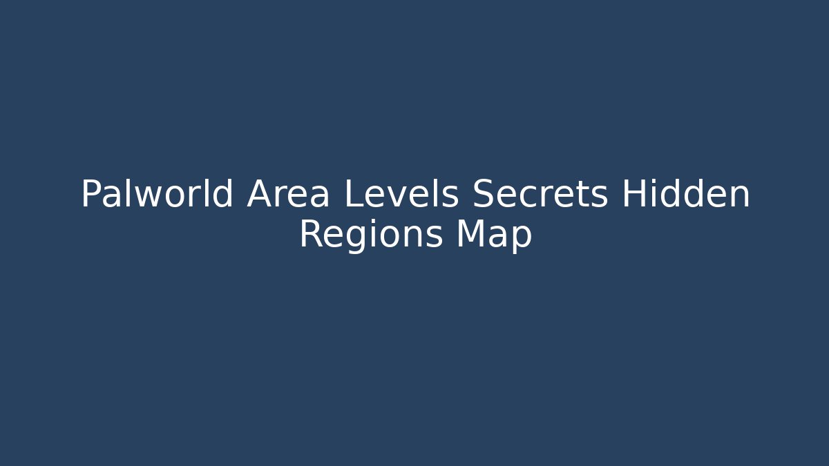 Palworld Area Levels Secrets Hidden Regions Map - The Family Holidays