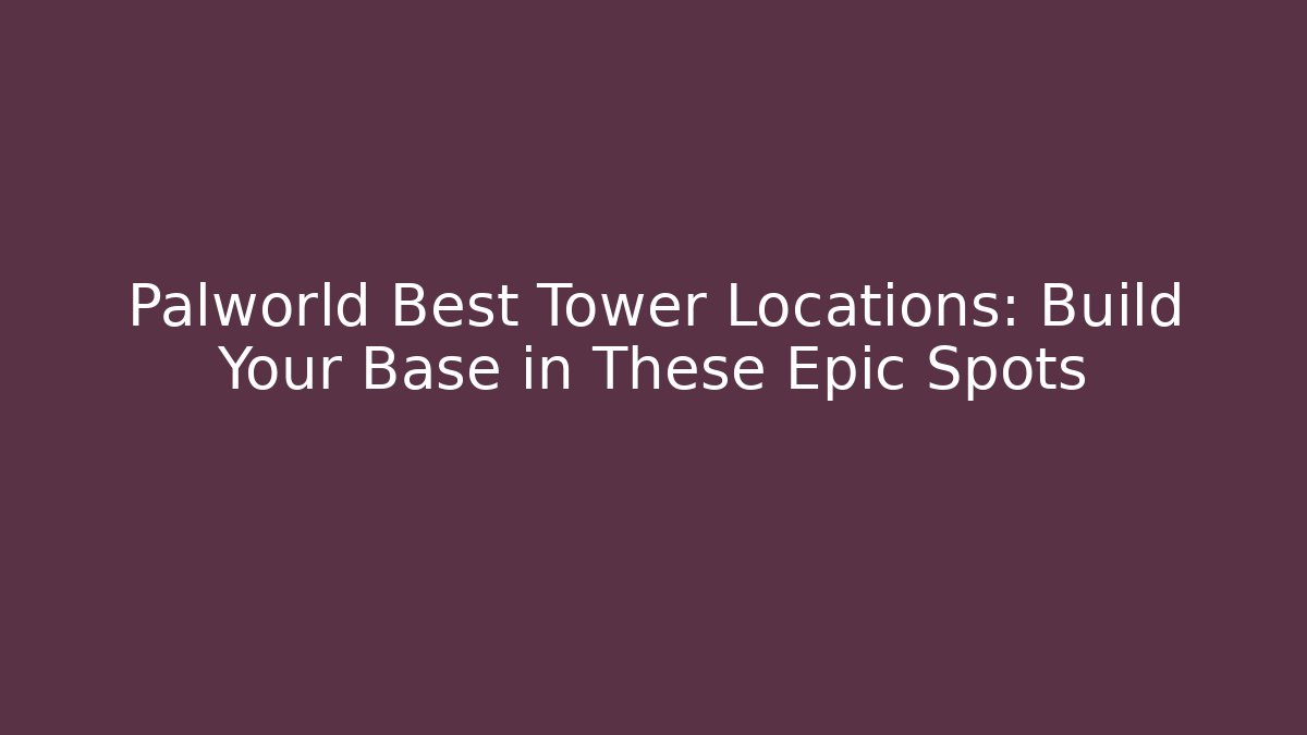 Palworld Best Tower Locations: Build Your Base in These Epic Spots