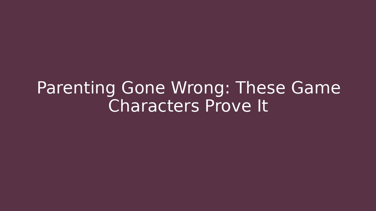 Parenting Gone Wrong: These Game Characters Prove It