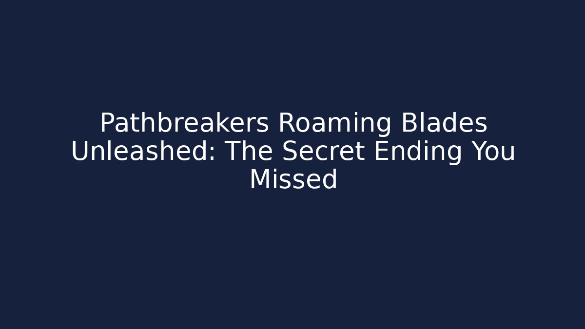 Pathbreakers Roaming Blades Unleashed: The Secret Ending You Missed