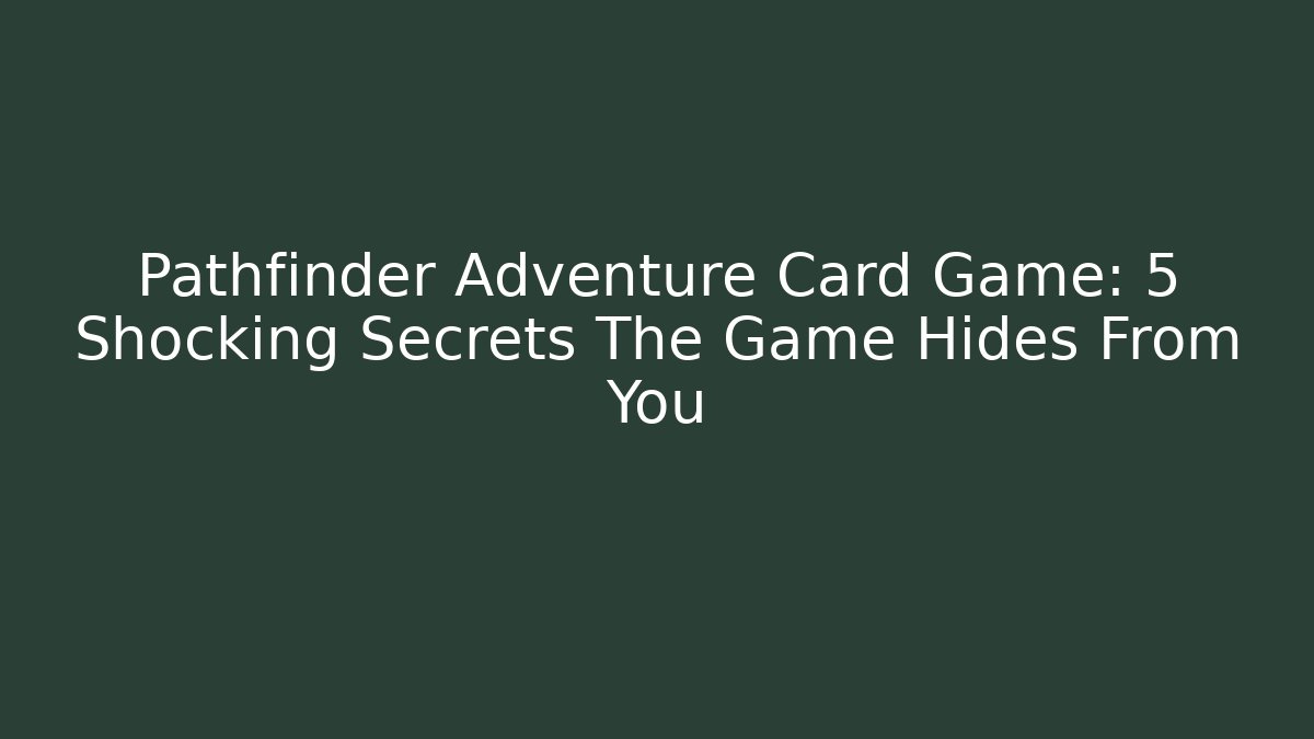 Pathfinder Adventure Card Game: 5 Shocking Secrets The Game Hides From You - The Family Holidays