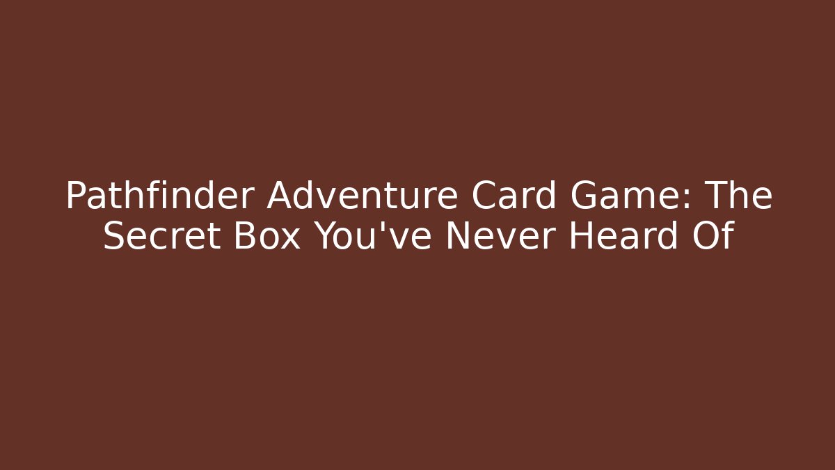 Pathfinder Adventure Card Game: The Secret Box You’ve Never Heard Of