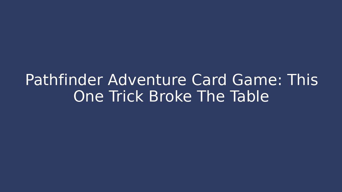 Pathfinder Adventure Card Game: This One Trick Broke The Table - The Family Holidays