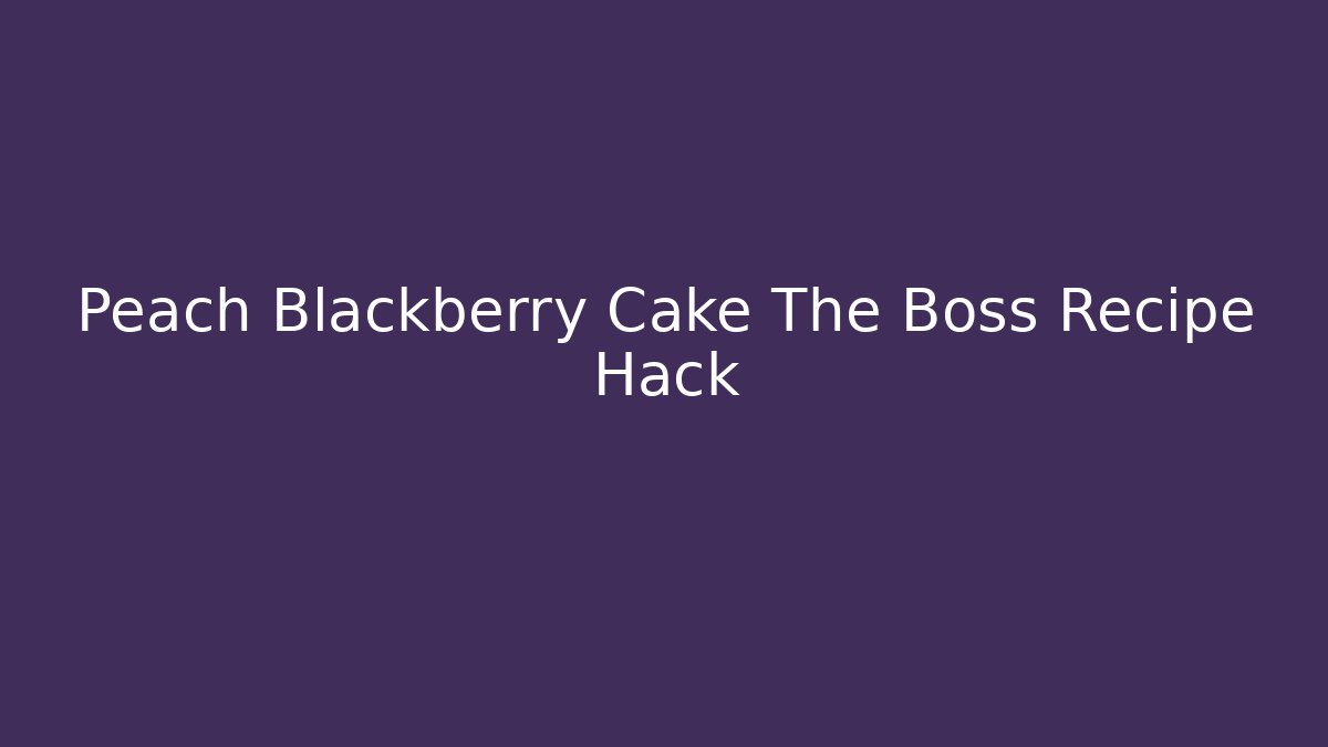 Peach Blackberry Cake The Boss Recipe Hack - The Family Holidays