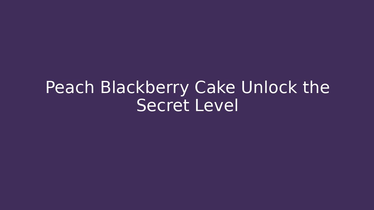 Peach Blackberry Cake Unlock the Secret Level
